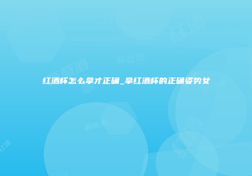 红酒杯怎么拿才正确_拿红酒杯的正确姿势女