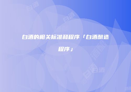 白酒的相关标准和程序「白酒酿造程序」