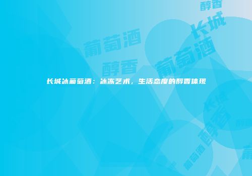 长城冰葡萄酒：冰冻艺术，生活态度的醇香体现