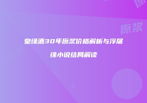 皇缘酒30年原浆价格解析与浮屠缘小说结局解读