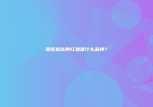 骆驼标志的红酒是什么品牌？