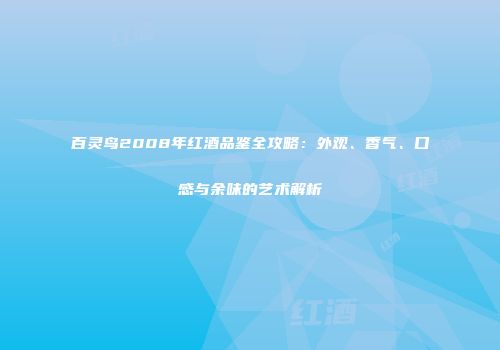 百灵鸟2008年红酒品鉴全攻略：外观、香气、口感与余味的艺术解析