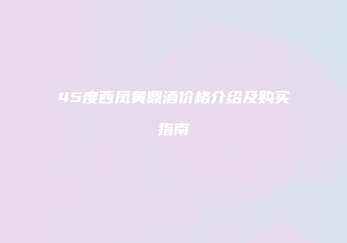 45度西凤黄鼎酒价格介绍及购买指南