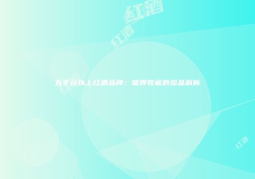 五千元以上红酒品牌：值得收藏的珍品解析