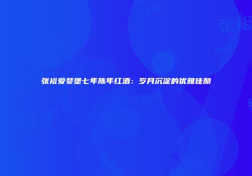 张裕爱斐堡七年陈年红酒：岁月沉淀的优雅佳酿
