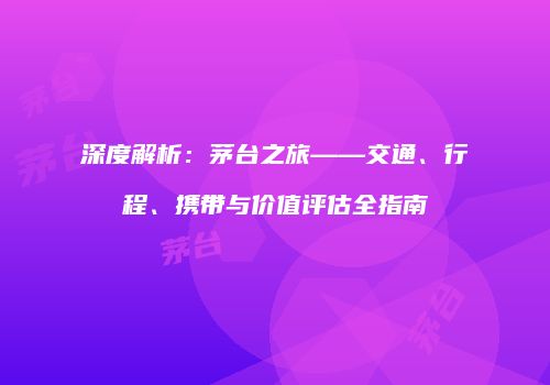 深度解析：茅台之旅——交通、行程、携带与价值评估全指南