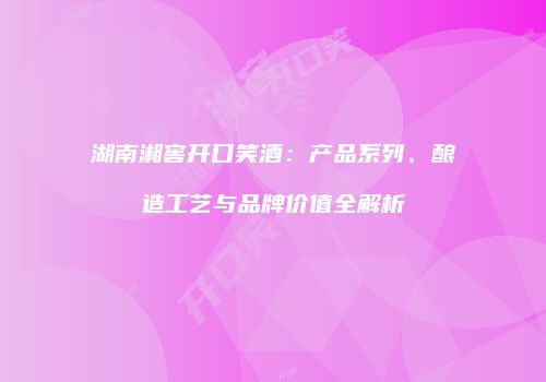 湖南湘窖开口笑酒：产品系列、酿造工艺与品牌价值全解析