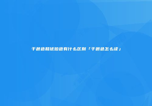 干邑色和琥珀色有什么区别「干邑色怎么读」