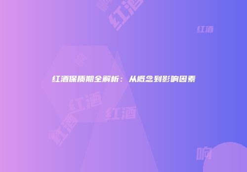 红酒保质期全解析：从概念到影响因素