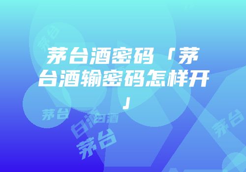 茅台酒密码「茅台酒输密码怎样开」