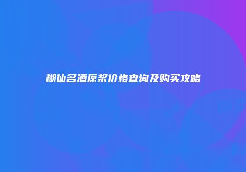 糊仙名酒原浆价格查询及购买攻略