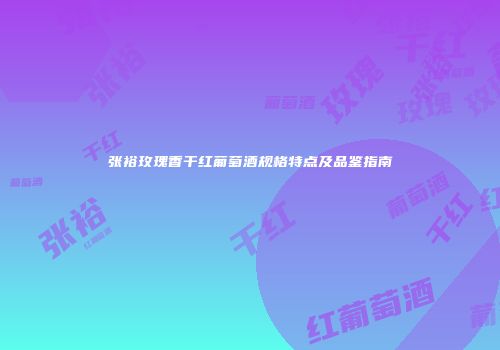 张裕玫瑰香干红葡萄酒规格特点及品鉴指南