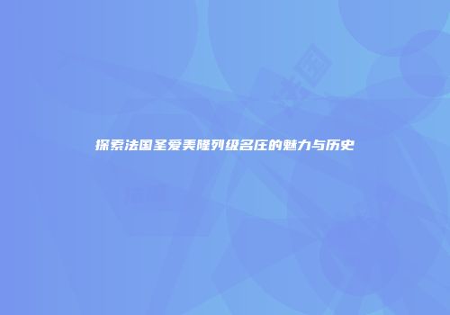 探索法国圣爱美隆列级名庄的魅力与历史