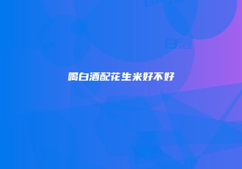 喝白酒配花生米好不好
