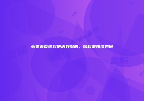 葛莱美香槟起泡酒好喝吗，喝起来味道如何