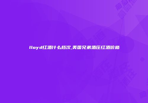 lloyd红酒什么档次,美国兄弟酒庄红酒价格