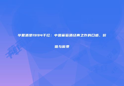 华夏酒堡1994干红：中国葡萄酒经典之作的口感、价值与前景