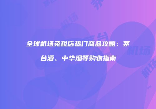 全球机场免税店热门商品攻略：茅台酒、中华烟等购物指南