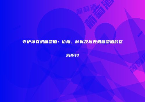 守护神有机葡萄酒：价格、种类及与无机葡萄酒的区别探讨
