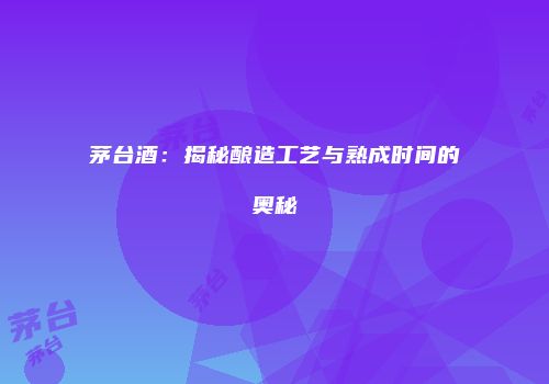 茅台酒：揭秘酿造工艺与熟成时间的奥秘