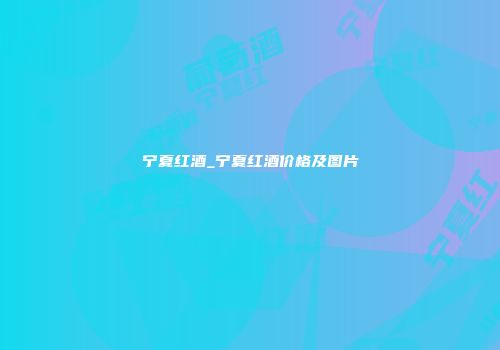 宁夏红酒_宁夏红酒价格及图片
