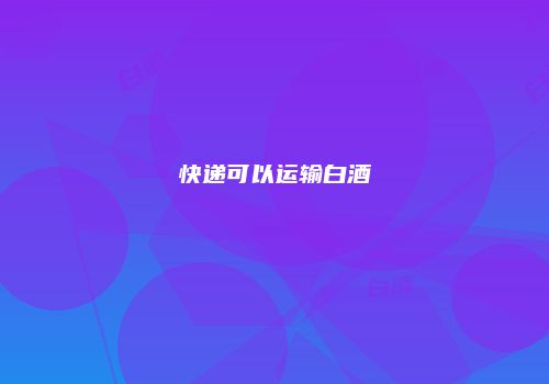 快递可以运输白酒