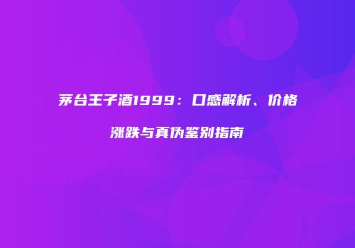 茅台王子酒1999：口感解析、价格涨跌与真伪鉴别指南