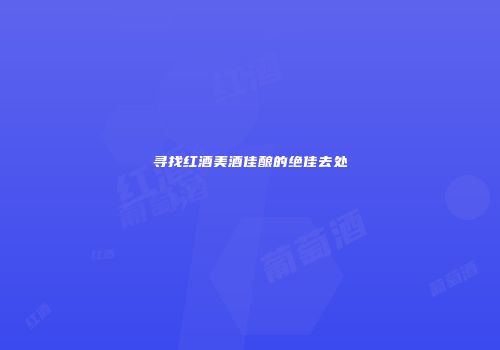 寻找红酒美酒佳酿的绝佳去处