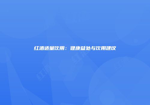 红酒适量饮用：健康益处与饮用建议