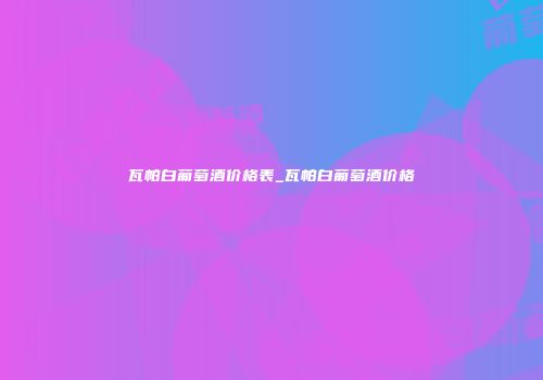 瓦帕白葡萄酒价格表_瓦帕白葡萄酒价格