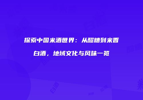 探索中国米酒世界：从醪糟到米香白酒，地域文化与风味一览