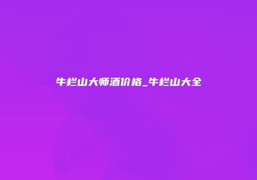 牛栏山大师酒价格_牛栏山大全