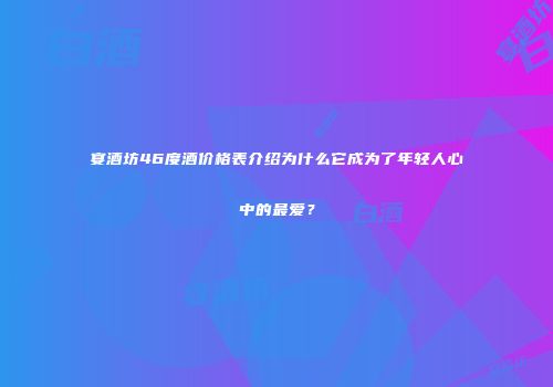 宴酒坊46度酒价格表介绍为什么它成为了年轻人心中的最爱？
