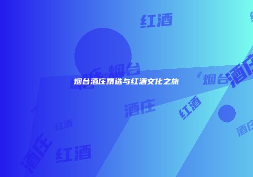 烟台酒庄精选与红酒文化之旅