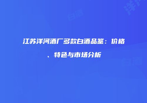江苏洋河酒厂多款白酒品鉴：价格、特色与市场分析