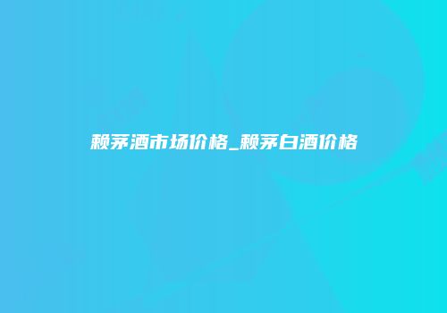 赖茅酒市场价格_赖茅白酒价格