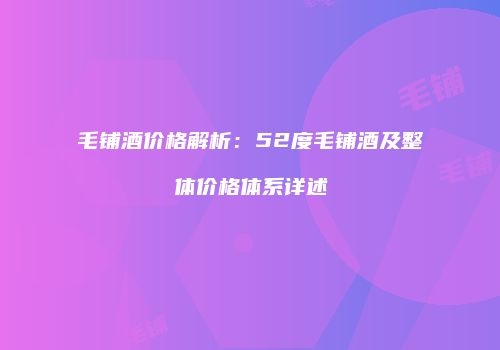 毛铺酒价格解析：52度毛铺酒及整体价格体系详述