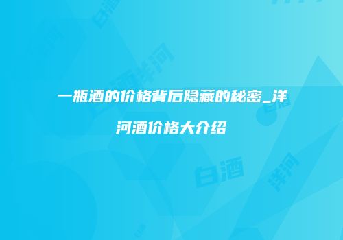 一瓶酒的价格背后隐藏的秘密_洋河酒价格大介绍