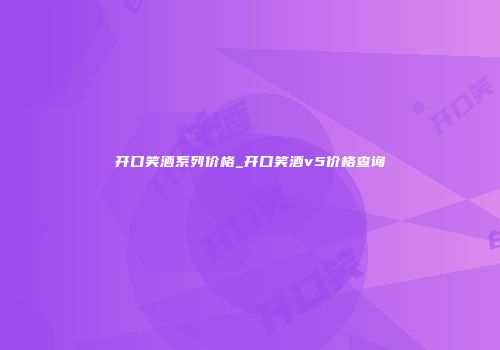 开口笑酒系列价格_开口笑酒v5价格查询