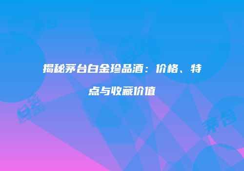 揭秘茅台白金珍品酒：价格、特点与收藏价值