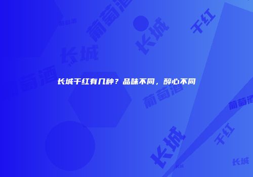 长城干红有几种？品味不同，醉心不同