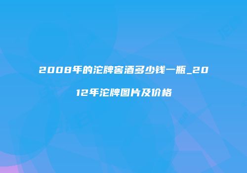 2008年的沱牌窖酒多少钱一瓶_2012年沱牌图片及价格