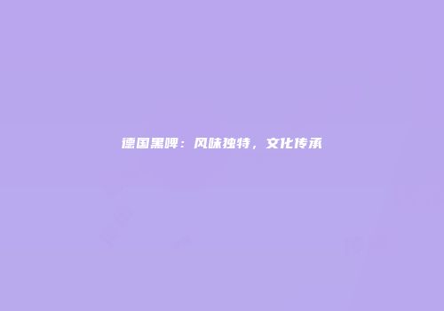 德国黑啤：风味独特，文化传承