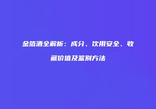 金箔酒全解析：成分、饮用安全、收藏价值及鉴别方法