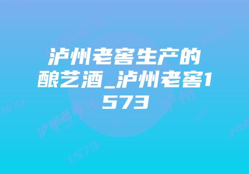 泸州老窖生产的酿艺酒_泸州老窖1573