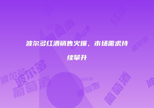 波尔多红酒销售火爆，市场需求持续攀升