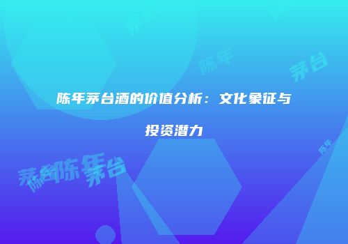 陈年茅台酒的价值分析：文化象征与投资潜力