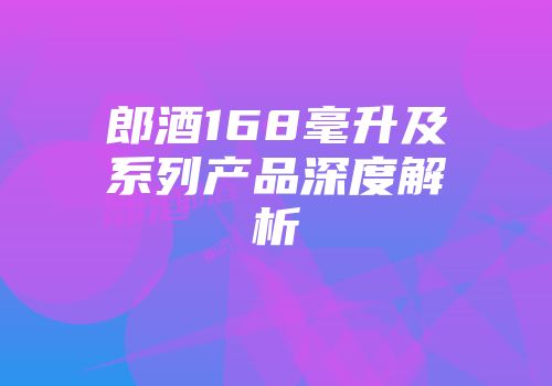 郎酒168毫升及系列产品深度解析