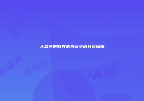 人参酒泡制方法与葡萄酒分类解析