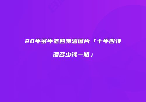 20年多年老四特酒图片「十年四特酒多少钱一瓶」